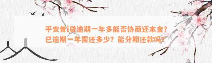 平安普i贷逾期一年多能否协商还本金？已逾期一年需还多少？能分期还款吗？