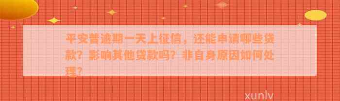 平安普逾期一天上征信，还能申请哪些贷款？影响其他贷款吗？非自身原因如何处理？