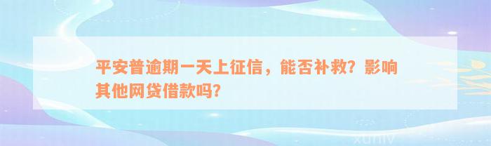 平安普逾期一天上征信，能否补救？影响其他网贷借款吗？