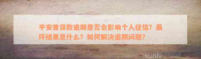 平安普贷款逾期是否会影响个人征信？最坏结果是什么？如何解决逾期问题？