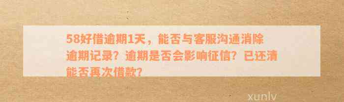 58好借逾期1天，能否与客服沟通消除逾期记录？逾期是否会影响征信？已还清能否再次借款？