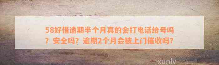 58好借逾期半个月真的会打电话给母吗？安全吗？逾期2个月会被上门催收吗？