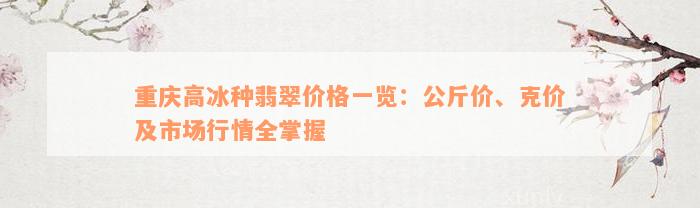 重庆高冰种翡翠价格一览：公斤价、克价及市场行情全掌握