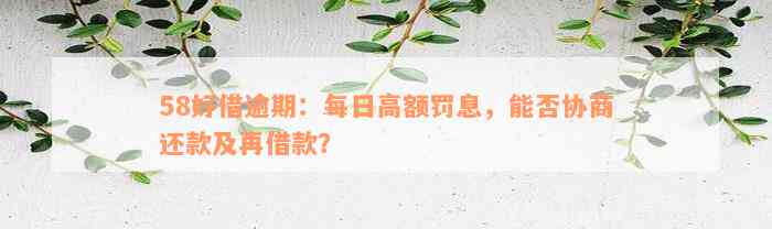 58好借逾期：每日高额罚息，能否协商还款及再借款？