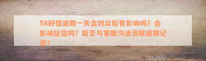 58好借逾期一天会对以后有影响吗？会影响征信吗？能否与客服沟通消除逾期记录？