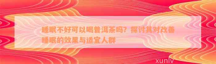 睡眠不好可以喝普洱茶吗？探讨其对改善睡眠的效果与适宜人群