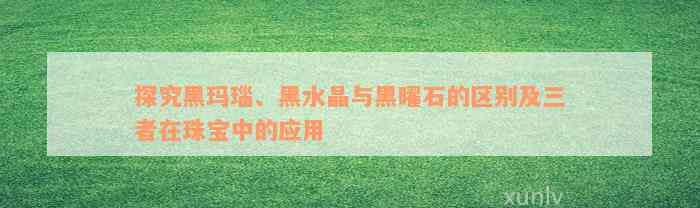 探究黑玛瑙、黑水晶与黑曜石的区别及三者在珠宝中的应用