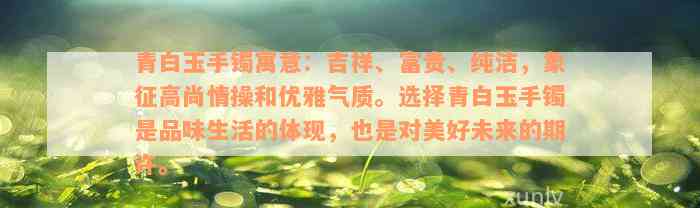 青白玉手镯寓意：吉祥、富贵、纯洁，象征高尚情操和优雅气质。选择青白玉手镯是品味生活的体现，也是对美好未来的期许。