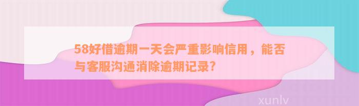 58好借逾期一天会严重影响信用，能否与客服沟通消除逾期记录?