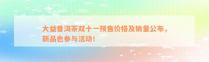 大益普洱茶双十一预售价格及销量公布，新品也参与活动！