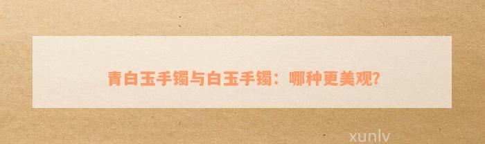 青白玉手镯与白玉手镯：哪种更美观？