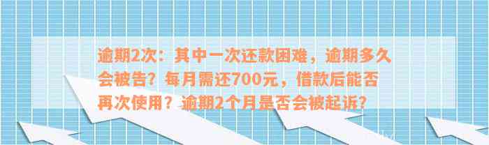 逾期2次：其中一次还款困难，逾期多久会被告？每月需还700元，借款后能否再次使用？逾期2个月是否会被起诉？