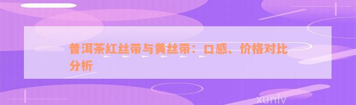 普洱茶红丝带与黄丝带：口感、价格对比分析