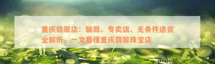 重庆翡翠店：骗局、专卖店、无条件退货全解析，一文看懂重庆翡翠珠宝店