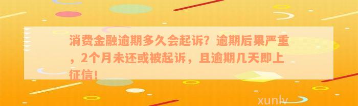 消费金融逾期多久会起诉？逾期后果严重，2个月未还或被起诉，且逾期几天即上征信！