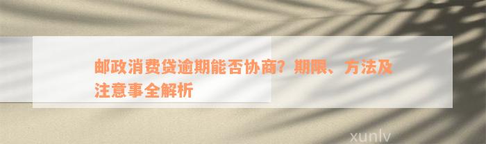 邮政消费贷逾期能否协商？期限、方法及注意事全解析