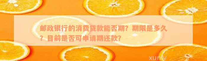 邮政银行的消费贷款能否期？期限是多久？目前是否可申请期还款？