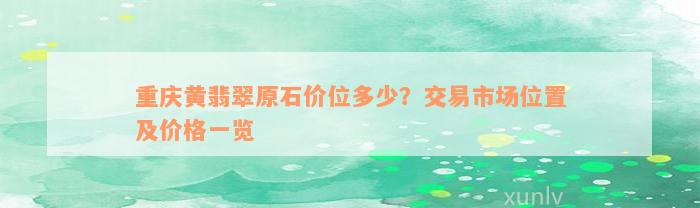 重庆黄翡翠原石价位多少？交易市场位置及价格一览