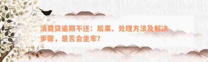 消费贷逾期不还：后果、处理方法及解决步骤，是否会坐牢？