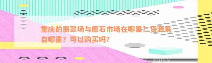 重庆的翡翠场与原石市场在哪里？货源来自哪里？可以购买吗？