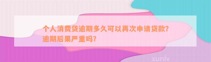 个人消费贷逾期多久可以再次申请贷款？逾期后果严重吗？