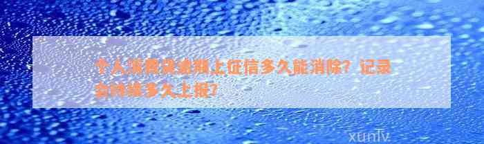 个人消费贷逾期上征信多久能消除？记录会持续多久上报？