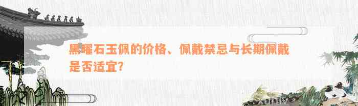 黑曜石玉佩的价格、佩戴禁忌与长期佩戴是否适宜？