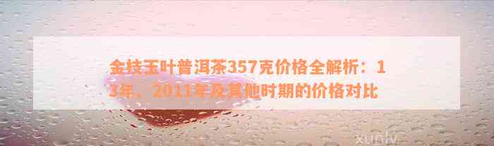 金枝玉叶普洱茶357克价格全解析：13年、2011年及其他时期的价格对比