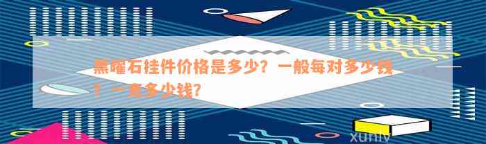 黑曜石挂件价格是多少？一般每对多少钱？一克多少钱？