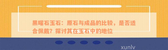 黑曜石玉石：原石与成品的比较，是否适合佩戴？探讨其在玉石中的地位