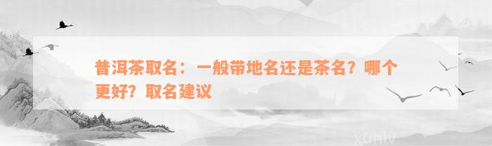 普洱茶取名：一般带地名还是茶名？哪个更好？取名建议