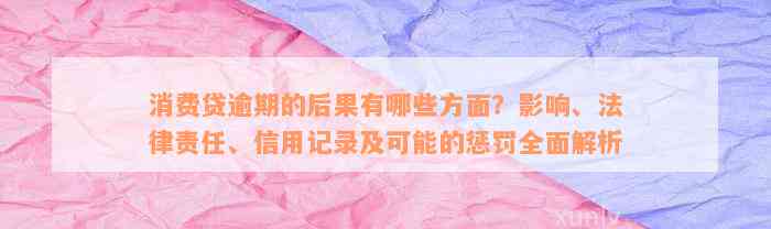 消费贷逾期的后果有哪些方面？影响、法律责任、信用记录及可能的惩罚全面解析