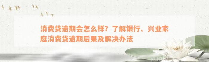 消费贷逾期会怎么样？了解银行、兴业家庭消费贷逾期后果及解决办法