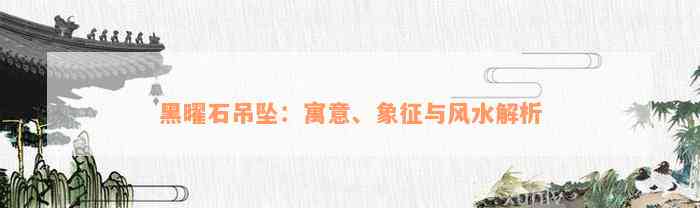 黑曜石吊坠：寓意、象征与风水解析