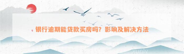 银行逾期能贷款买房吗？影响及解决方法