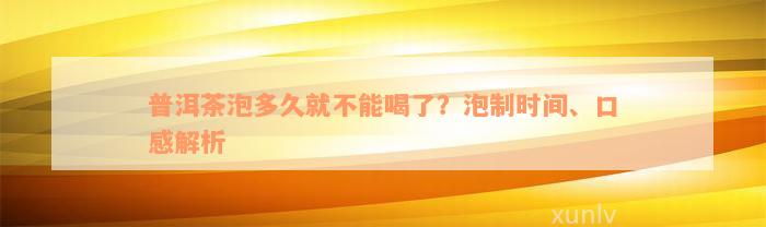 普洱茶泡多久就不能喝了？泡制时间、口感解析