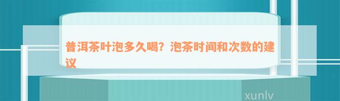 普洱茶叶泡多久喝？泡茶时间和次数的建议