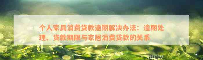 个人家具消费贷款逾期解决办法：逾期处理、贷款期限与家居消费贷款的关系