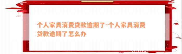 个人家具消费贷款逾期了-个人家具消费贷款逾期了怎么办