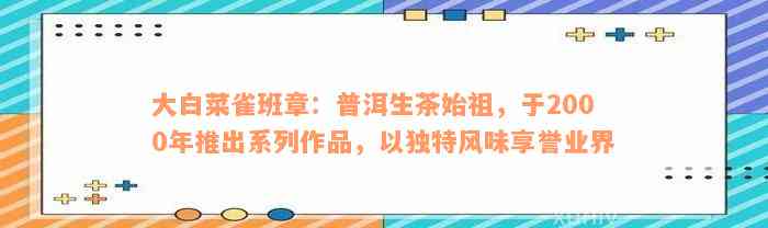 大白菜雀班章：普洱生茶始祖，于2000年推出系列作品，以独特风味享誉业界