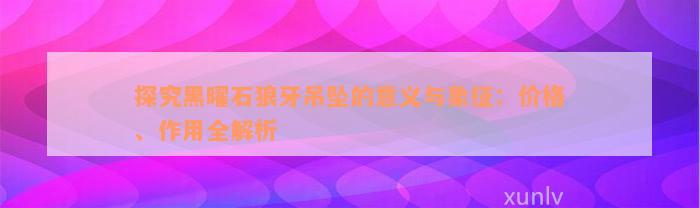 探究黑曜石狼牙吊坠的意义与象征：价格、作用全解析