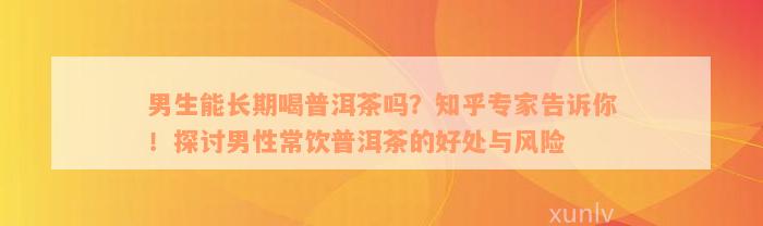 男生能长期喝普洱茶吗？知乎专家告诉你！探讨男性常饮普洱茶的好处与风险