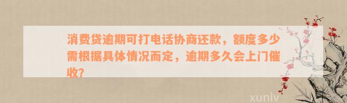 消费贷逾期可打电话协商还款，额度多少需根据具体情况而定，逾期多久会上门催收？