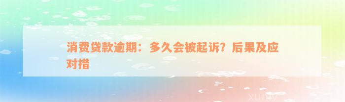 消费贷款逾期：多久会被起诉？后果及应对措