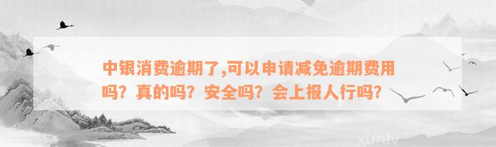 中银消费逾期了,可以申请减免逾期费用吗？真的吗？安全吗？会上报人行吗？