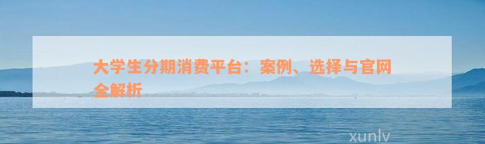 大学生分期消费平台：案例、选择与官网全解析