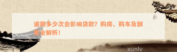 逾期多少次会影响贷款？购房、购车及额度全解析！