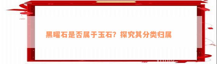 黑曜石是否属于玉石？探究其分类归属