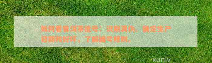 如何看普洱茶批号：识别真伪、确定生产日期和好坏，了解编号规则。