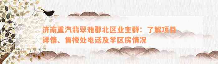 济南重汽翡翠雅郡北区业主群：了解项目详情、售楼处电话及学区房情况